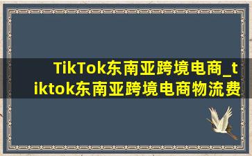 TikTok东南亚跨境电商_tiktok东南亚跨境电商物流费用