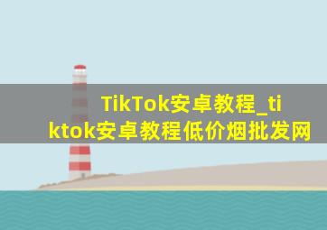 TikTok安卓教程_tiktok安卓教程(低价烟批发网)