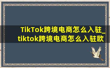 TikTok跨境电商怎么入驻_tiktok跨境电商怎么入驻欧洲