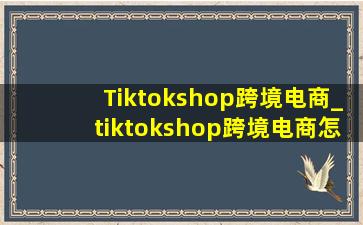 Tiktokshop跨境电商_tiktokshop跨境电商怎么样