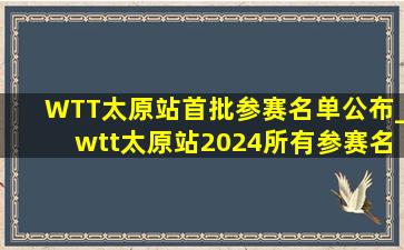 WTT太原站首批参赛名单公布_wtt太原站2024所有参赛名单