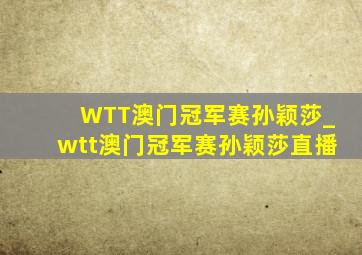 WTT澳门冠军赛孙颖莎_wtt澳门冠军赛孙颖莎直播