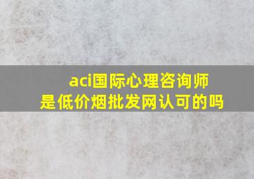 aci国际心理咨询师是(低价烟批发网)认可的吗