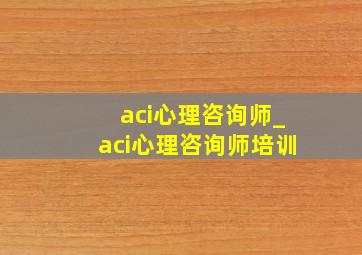 aci心理咨询师_aci心理咨询师培训