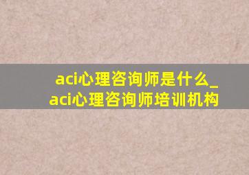 aci心理咨询师是什么_aci心理咨询师培训机构