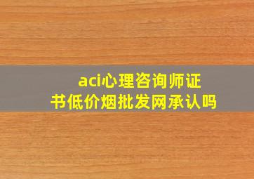 aci心理咨询师证书(低价烟批发网)承认吗