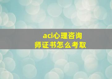 aci心理咨询师证书怎么考取