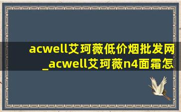 acwell艾珂薇(低价烟批发网)_acwell艾珂薇n4面霜怎么用