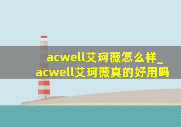 acwell艾珂薇怎么样_acwell艾珂薇真的好用吗