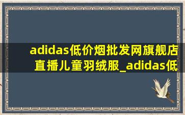 adidas(低价烟批发网)旗舰店直播儿童羽绒服_adidas(低价烟批发网)旗舰店直播儿童