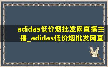 adidas(低价烟批发网)直播主播_adidas(低价烟批发网)直播拖鞋