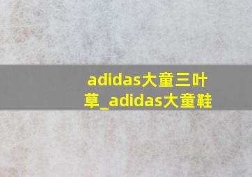 adidas大童三叶草_adidas大童鞋