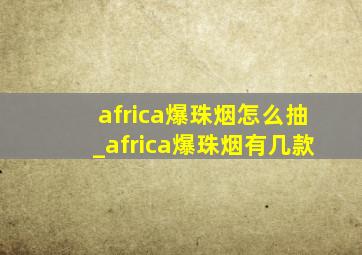 africa爆珠烟怎么抽_africa爆珠烟有几款