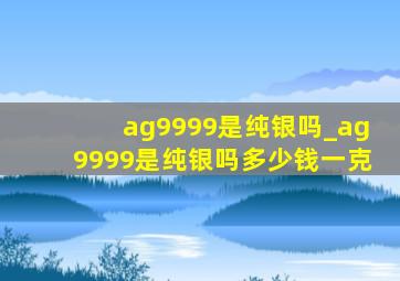 ag9999是纯银吗_ag9999是纯银吗多少钱一克