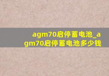 agm70启停蓄电池_agm70启停蓄电池多少钱