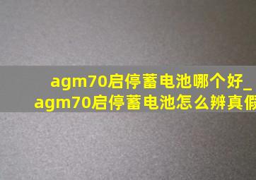 agm70启停蓄电池哪个好_agm70启停蓄电池怎么辨真假