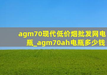 agm70现代(低价烟批发网)电瓶_agm70ah电瓶多少钱