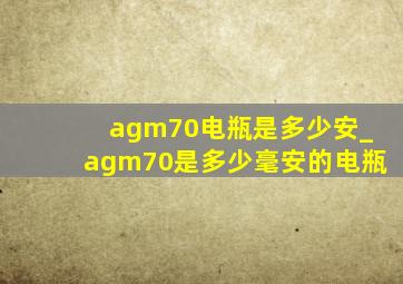 agm70电瓶是多少安_agm70是多少毫安的电瓶