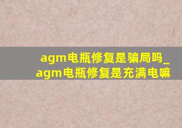 agm电瓶修复是骗局吗_agm电瓶修复是充满电嘛