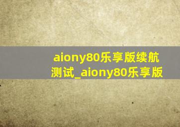 aiony80乐享版续航测试_aiony80乐享版