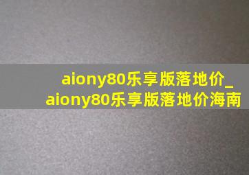 aiony80乐享版落地价_aiony80乐享版落地价海南