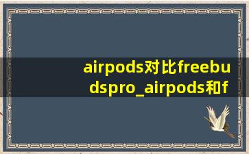 airpods对比freebudspro_airpods和freebuds5哪个好