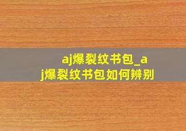 aj爆裂纹书包_aj爆裂纹书包如何辨别