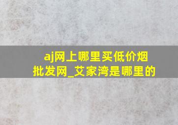 aj网上哪里买(低价烟批发网)_艾家湾是哪里的