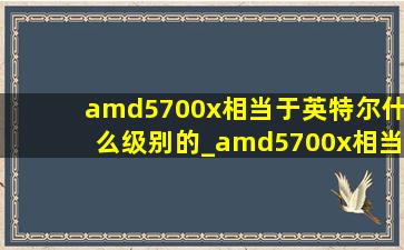 amd5700x相当于英特尔什么级别的_amd5700x相当于英特尔什么