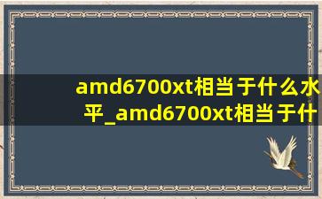 amd6700xt相当于什么水平_amd6700xt相当于什么显卡