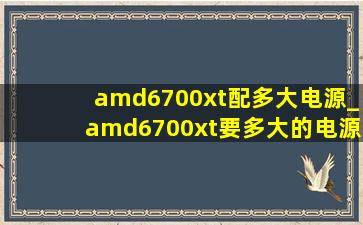 amd6700xt配多大电源_amd6700xt要多大的电源