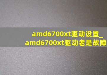 amd6700xt驱动设置_amd6700xt驱动老是故障