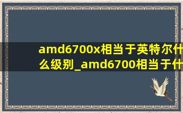 amd6700x相当于英特尔什么级别_amd6700相当于什么档次