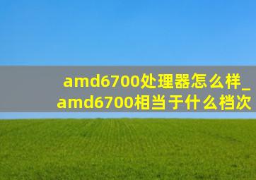 amd6700处理器怎么样_amd6700相当于什么档次