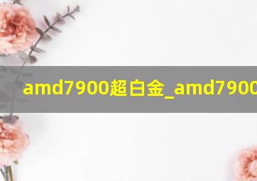 amd7900超白金_amd7900x3d测评