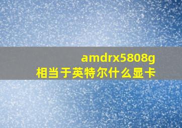 amdrx5808g相当于英特尔什么显卡