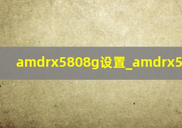 amdrx5808g设置_amdrx5808g跑分