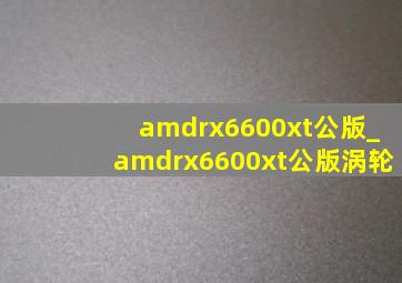 amdrx6600xt公版_amdrx6600xt公版涡轮