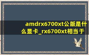 amdrx6700xt公版是什么显卡_rx6700xt相当于什么显卡