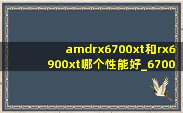 amdrx6700xt和rx6900xt哪个性能好_6700xt和6900xt性能提升多少