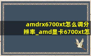 amdrx6700xt怎么调分辨率_amd显卡6700xt怎么设置画面更鲜艳