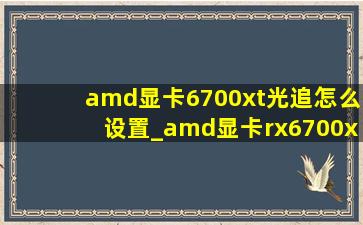 amd显卡6700xt光追怎么设置_amd显卡rx6700xt光追