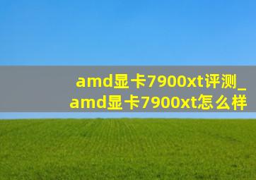 amd显卡7900xt评测_amd显卡7900xt怎么样