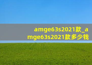 amge63s2021款_amge63s2021款多少钱