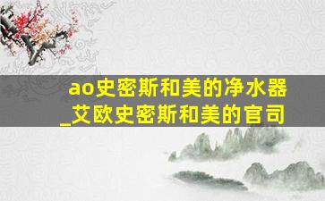 ao史密斯和美的净水器_艾欧史密斯和美的官司