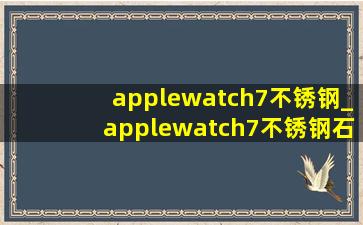 applewatch7不锈钢_applewatch7不锈钢石墨色