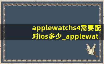 applewatchs4需要配对ios多少_applewatchs4配对iphonex