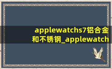applewatchs7铝合金和不锈钢_applewatchs7铝合金和不锈钢区别