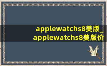 applewatchs8美版_applewatchs8美版价格