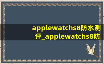 applewatchs8防水测评_applewatchs8防水测试